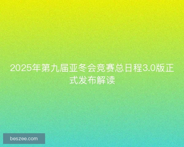 2025年第九届亚冬会竞赛总日程3.0版正式发布解读
